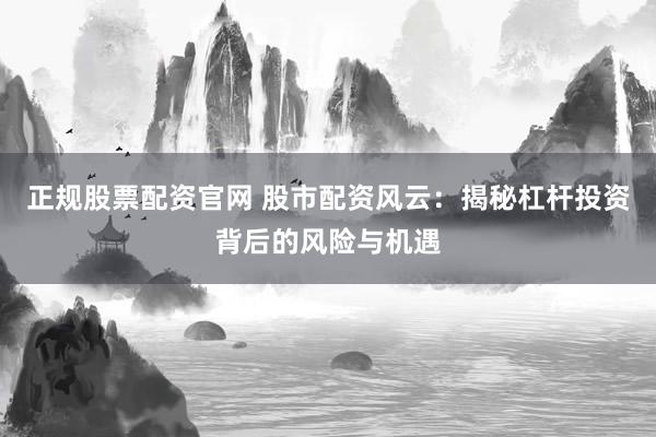 正规股票配资官网 股市配资风云：揭秘杠杆投资背后的风险与机遇