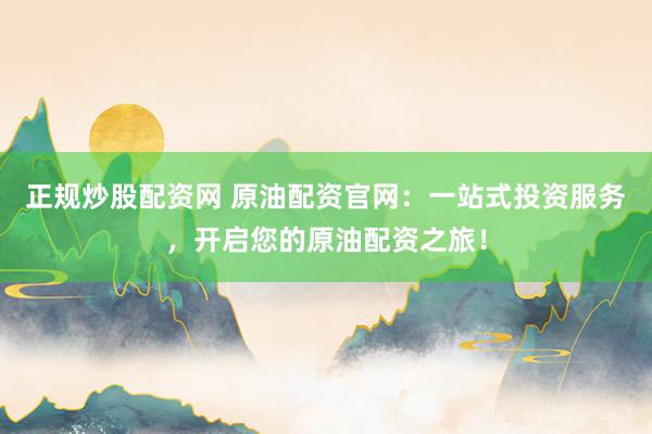 正规炒股配资网 原油配资官网：一站式投资服务，开启您的原油配资之旅！