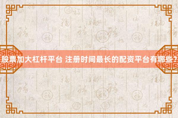 股票加大杠杆平台 注册时间最长的配资平台有哪些？