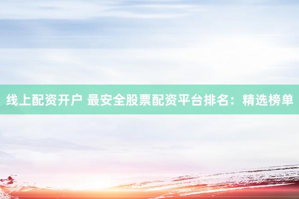 线上配资开户 最安全股票配资平台排名：精选榜单
