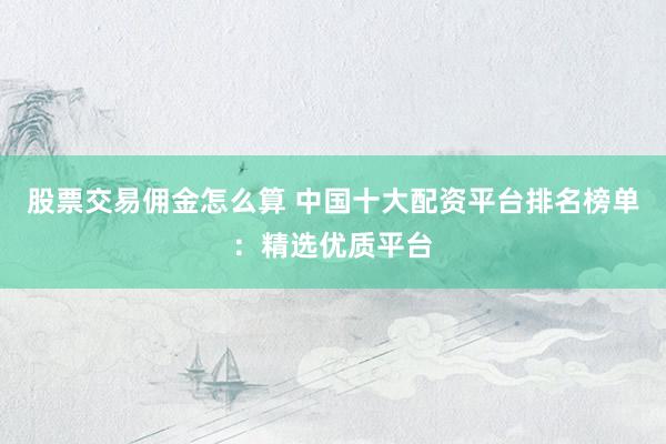 股票交易佣金怎么算 中国十大配资平台排名榜单：精选优质平台