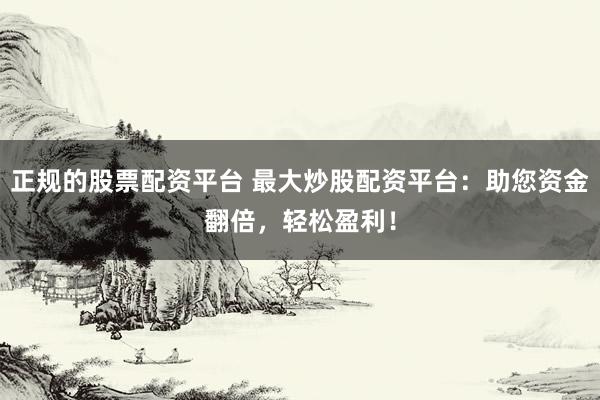 正规的股票配资平台 最大炒股配资平台：助您资金翻倍，轻松盈利！