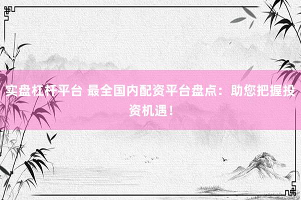 实盘杠杆平台 最全国内配资平台盘点：助您把握投资机遇！