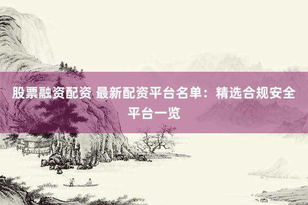 股票融资配资 最新配资平台名单：精选合规安全平台一览