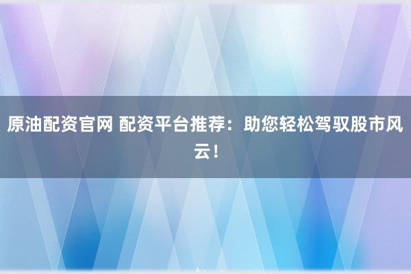 原油配资官网 配资平台推荐：助您轻松驾驭股市风云！