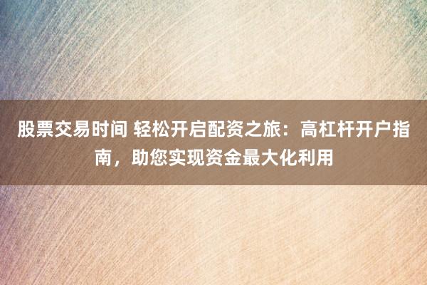 股票交易时间 轻松开启配资之旅：高杠杆开户指南，助您实现资金最大化利用