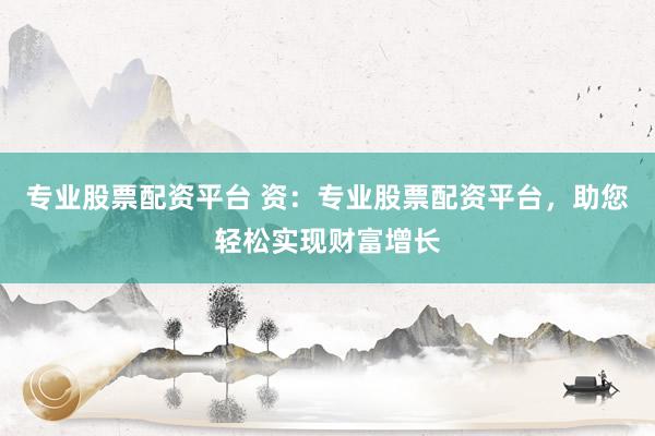 专业股票配资平台 资：专业股票配资平台，助您轻松实现财富增长