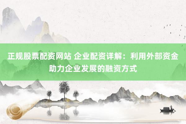 正规股票配资网站 企业配资详解：利用外部资金助力企业发展的融资方式