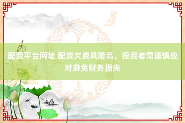 配资平台网址 配资欠费风险高，投资者需谨慎应对避免财务损失