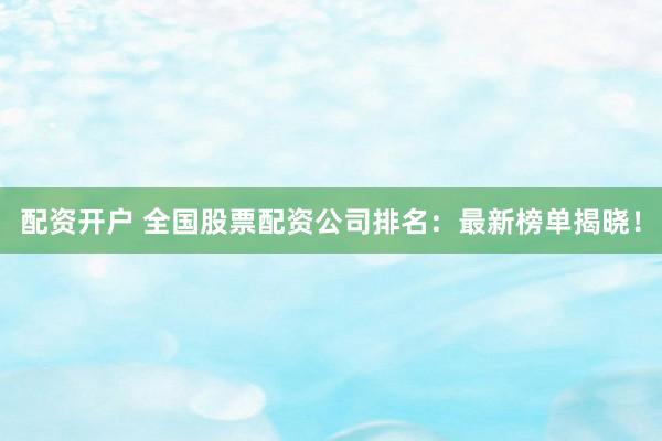 配资开户 全国股票配资公司排名：最新榜单揭晓！