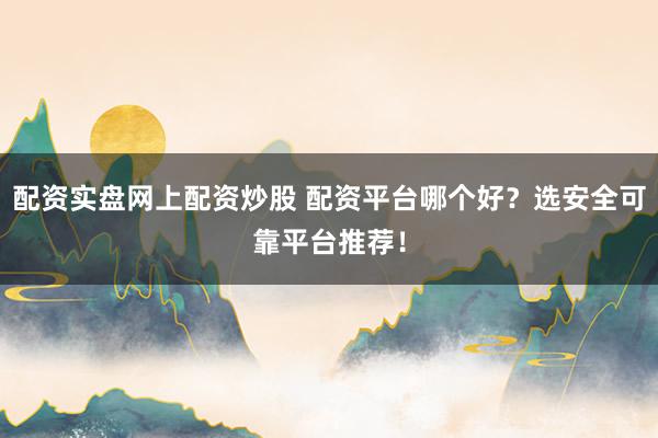 配资实盘网上配资炒股 配资平台哪个好？选安全可靠平台推荐！