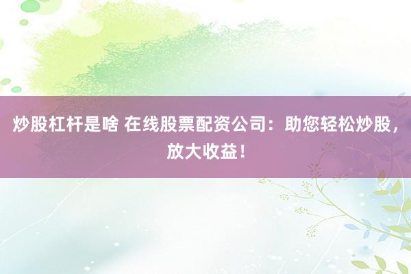 炒股杠杆是啥 在线股票配资公司：助您轻松炒股，放大收益！