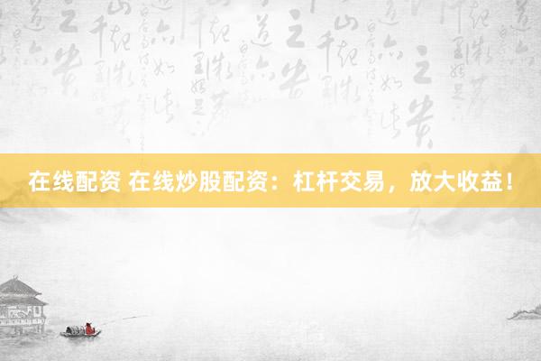 在线配资 在线炒股配资：杠杆交易，放大收益！