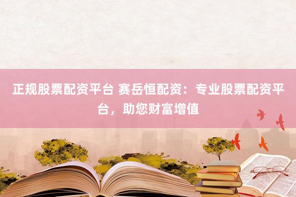 正规股票配资平台 赛岳恒配资：专业股票配资平台，助您财富增值