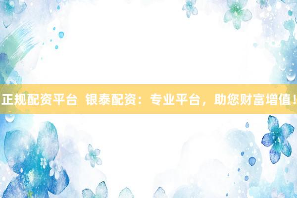 正规配资平台  银泰配资：专业平台，助您财富增值！