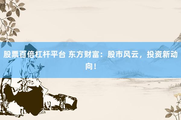 股票百倍杠杆平台 东方财富：股市风云，投资新动向！