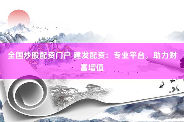 全国炒股配资门户 建发配资：专业平台，助力财富增值