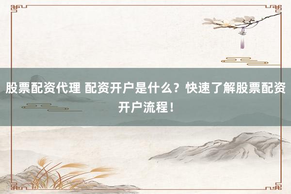 股票配资代理 配资开户是什么？快速了解股票配资开户流程！