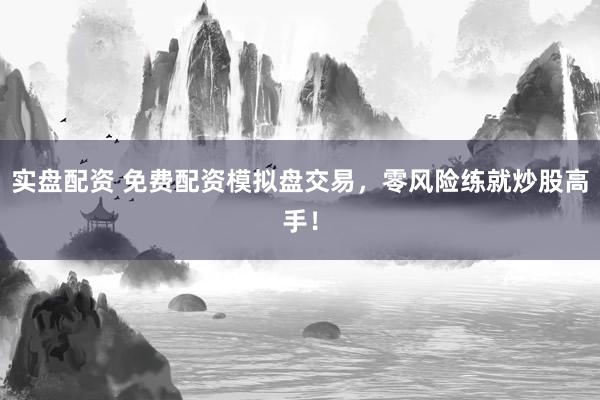 实盘配资 免费配资模拟盘交易，零风险练就炒股高手！