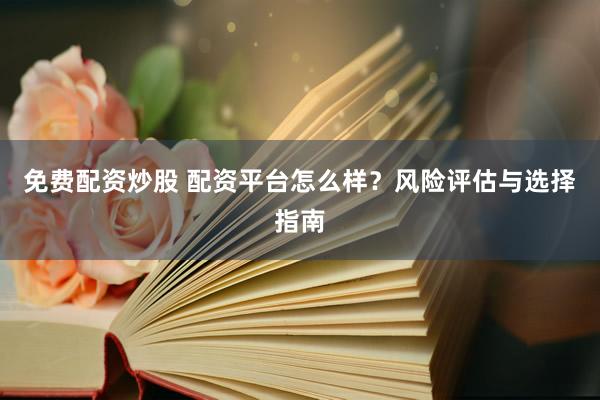 免费配资炒股 配资平台怎么样？风险评估与选择指南