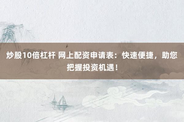 炒股10倍杠杆 网上配资申请表：快速便捷，助您把握投资机遇！