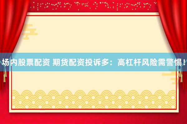 场内股票配资 期货配资投诉多：高杠杆风险需警惕！