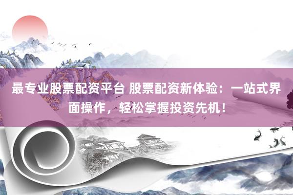 最专业股票配资平台 股票配资新体验：一站式界面操作，轻松掌握投资先机！