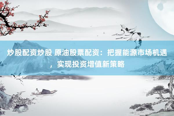 炒股配资炒股 原油股票配资：把握能源市场机遇，实现投资增值新策略