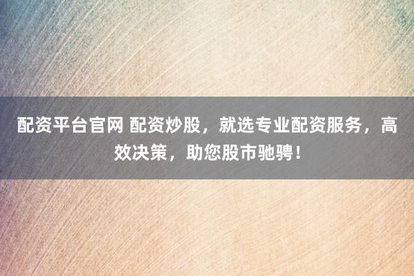 配资平台官网 配资炒股，就选专业配资服务，高效决策，助您股市驰骋！