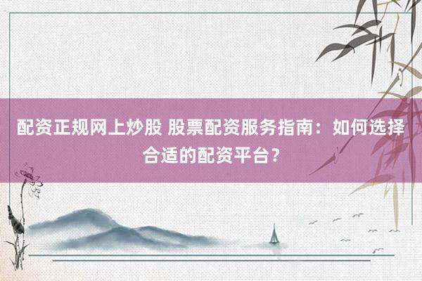 配资正规网上炒股 股票配资服务指南：如何选择合适的配资平台？