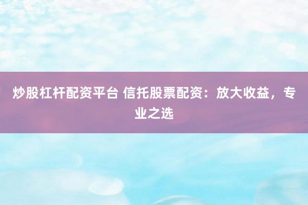 炒股杠杆配资平台 信托股票配资：放大收益，专业之选
