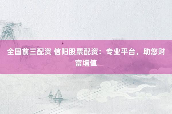 全国前三配资 信阳股票配资：专业平台，助您财富增值