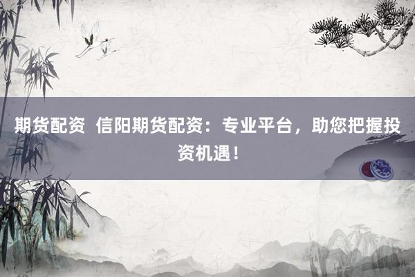 期货配资  信阳期货配资：专业平台，助您把握投资机遇！