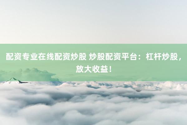 配资专业在线配资炒股 炒股配资平台：杠杆炒股，放大收益！
