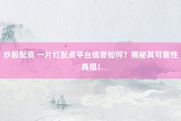 炒股配资 一片红配资平台信誉如何？揭秘其可靠性真相！