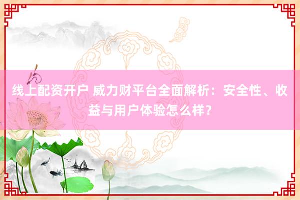 线上配资开户 威力财平台全面解析：安全性、收益与用户体验怎么样？