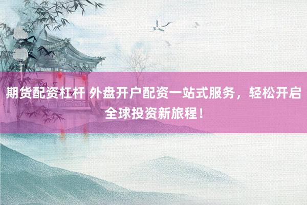 期货配资杠杆 外盘开户配资一站式服务，轻松开启全球投资新旅程！
