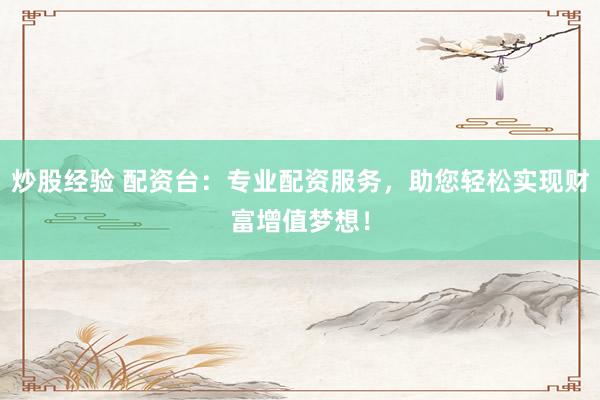 炒股经验 配资台：专业配资服务，助您轻松实现财富增值梦想！