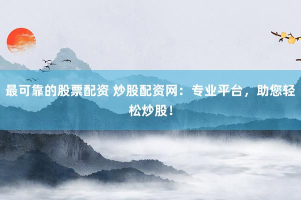最可靠的股票配资 炒股配资网：专业平台，助您轻松炒股！
