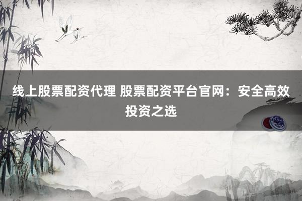 线上股票配资代理 股票配资平台官网：安全高效投资之选