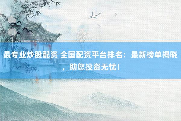 最专业炒股配资 全国配资平台排名：最新榜单揭晓，助您投资无忧！