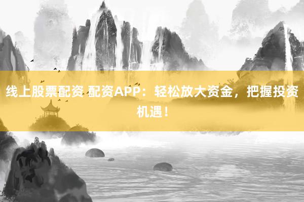 线上股票配资 配资APP：轻松放大资金，把握投资机遇！