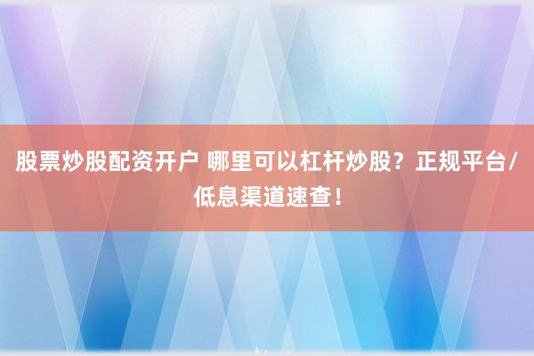 股票炒股配资开户 哪里可以杠杆炒股？正规平台/低息渠道速查！