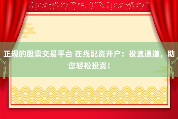 正规的股票交易平台 在线配资开户：极速通道，助您轻松投资！