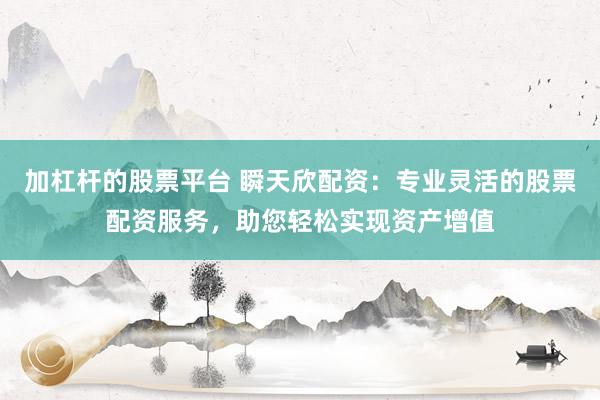 加杠杆的股票平台 瞬天欣配资：专业灵活的股票配资服务，助您轻松实现资产增值
