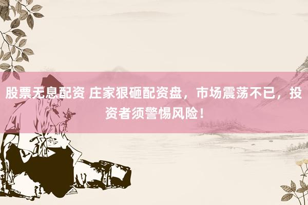股票无息配资 庄家狠砸配资盘，市场震荡不已，投资者须警惕风险！