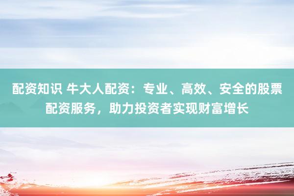 配资知识 牛大人配资：专业、高效、安全的股票配资服务，助力投资者实现财富增长