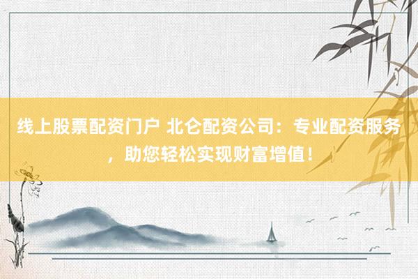 线上股票配资门户 北仑配资公司：专业配资服务，助您轻松实现财富增值！