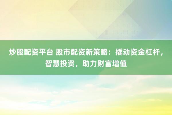 炒股配资平台 股市配资新策略：撬动资金杠杆，智慧投资，助力财富增值