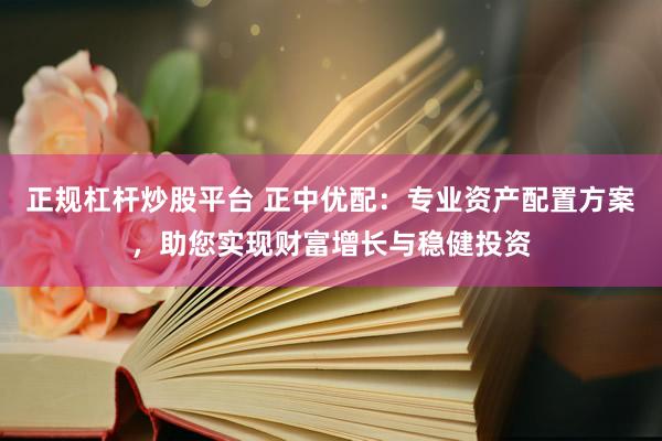 正规杠杆炒股平台 正中优配：专业资产配置方案，助您实现财富增长与稳健投资